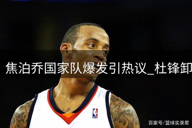 焦泊乔国家队爆发引热议 杜锋卸任或成转折点？